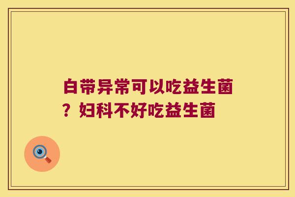 白带异常可以吃益生菌？妇科不好吃益生菌