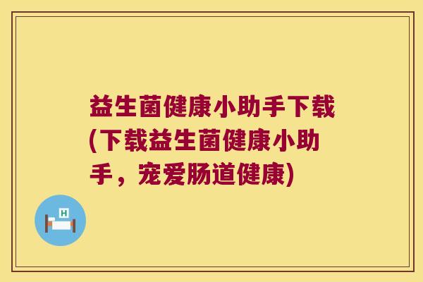 益生菌健康小助手下载(下载益生菌健康小助手,宠爱肠道健康) 益生菌健康小助手下载(下载益生菌健康小助手,宠爱肠道健康)