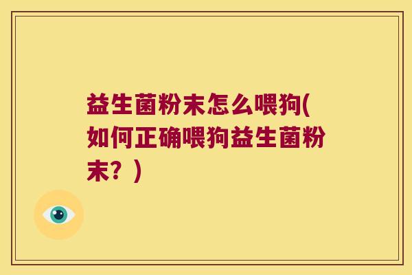 益生菌粉末怎么喂狗(如何正确喂狗益生菌粉末?) 益生菌粉末怎么喂狗(如何正确喂狗益生菌粉末?)