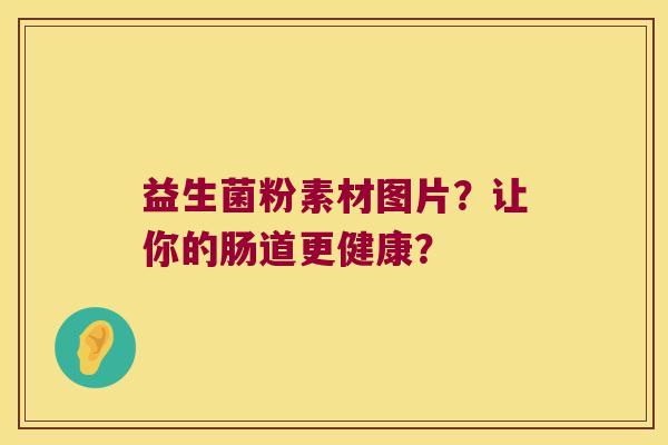 益生菌粉素材图片？让你的肠道更健康？