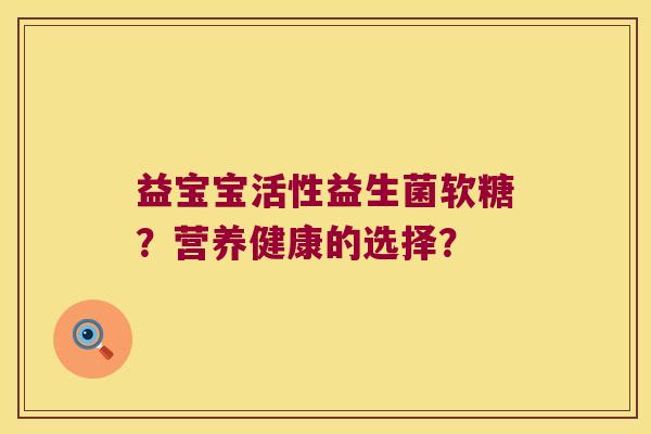 益宝宝活性益生菌软糖？营养健康的选择？