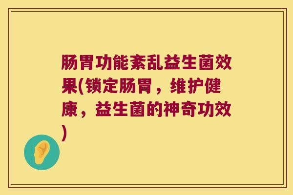 肠胃功能紊乱益生菌效果(锁定肠胃，维护健康，益生菌的神奇功效)