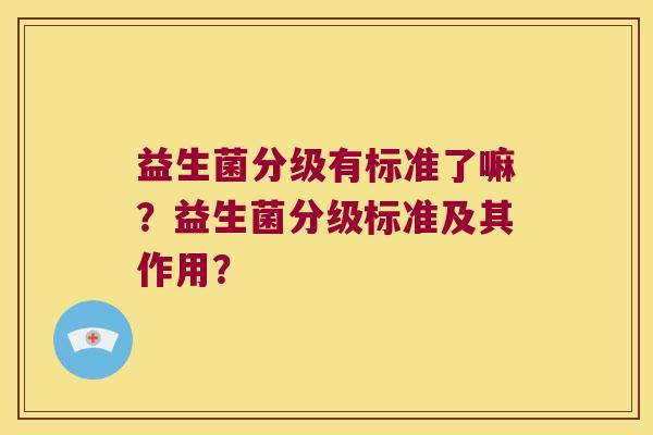 益生菌分级有标准了嘛？益生菌分级标准及其作用？