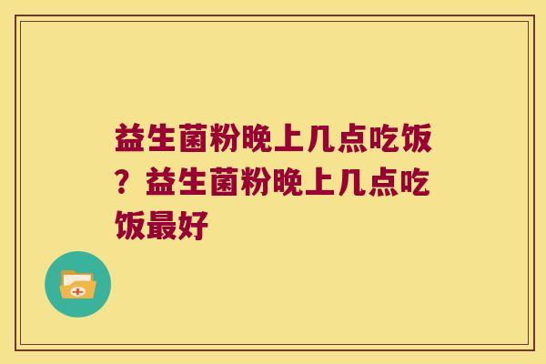 益生菌粉晚上几点吃饭？益生菌粉晚上几点吃饭最好