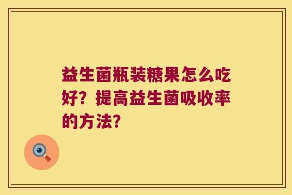 益生菌瓶装糖果怎么吃好？提高益生菌吸收率的方法？