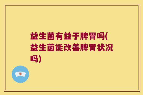 益生菌有益于脾胃吗(益生菌能改善脾胃状况吗)