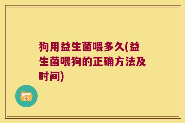 狗用益生菌喂多久(益生菌喂狗的正确方法及时间)
