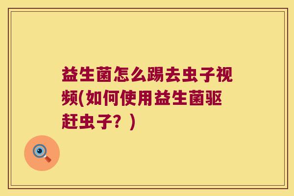 益生菌怎么踢去虫子视频(如何使用益生菌驱赶虫子？)