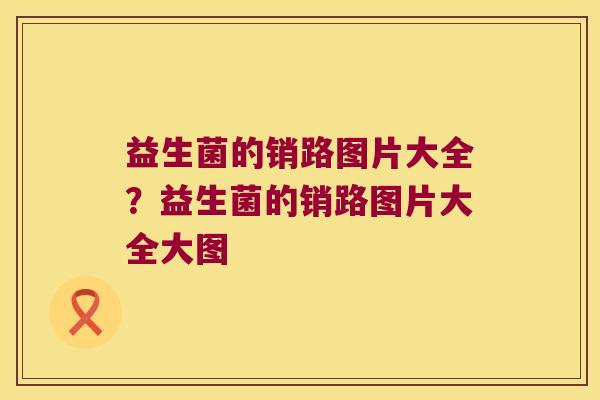 益生菌的销路图片大全？益生菌的销路图片大全大图