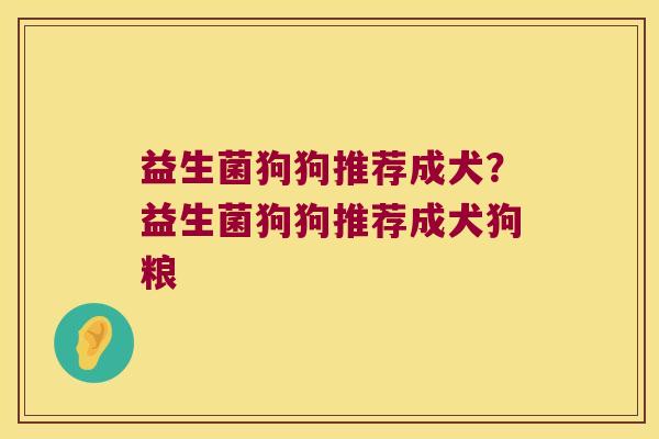 益生菌狗狗推荐成犬?益生菌狗狗推荐成犬狗粮 益生菌狗狗推荐成犬?益生菌狗狗推荐成犬狗粮