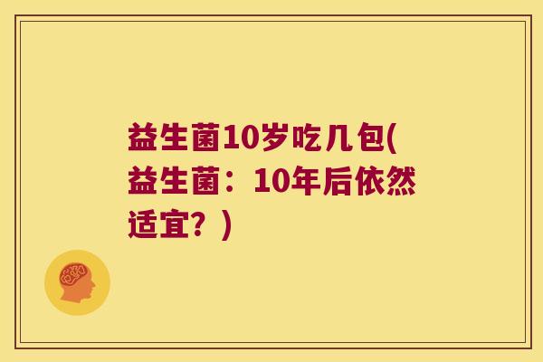 益生菌10岁吃几包(益生菌:10年后依然适宜?) 益生菌10岁吃几包(益生菌:10年后依然适宜?)