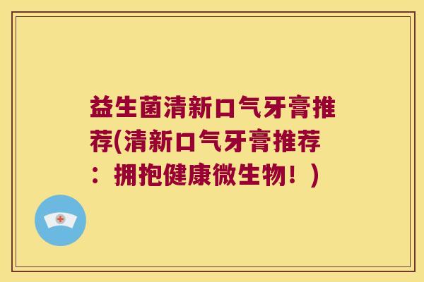 益生菌清新口气牙膏推荐(清新口气牙膏推荐：拥抱健康微生物！)