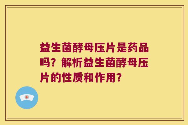益生菌酵母压片是药品吗？解析益生菌酵母压片的性质和作用？