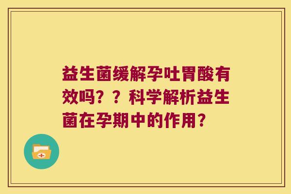 益生菌缓解孕吐胃酸有效吗？？科学解析益生菌在孕期中的作用？
