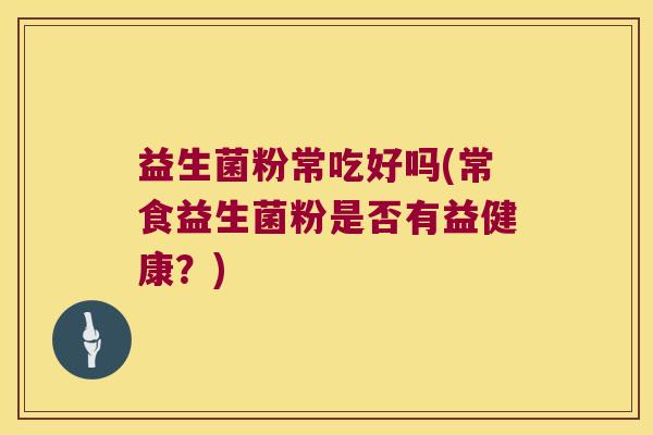 益生菌粉常吃好吗(常食益生菌粉是否有益健康？)