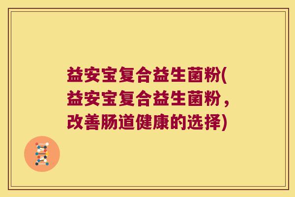 益安宝复合益生菌粉(益安宝复合益生菌粉，改善肠道健康的选择)