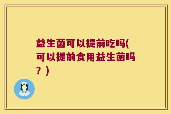 益生菌可以提前吃吗(可以提前食用益生菌吗？)