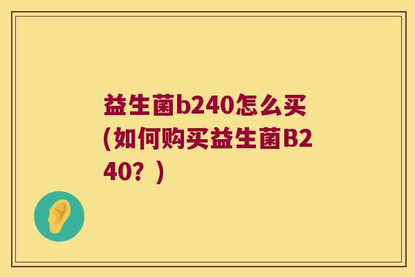益生菌b240怎么买(如何购买益生菌B240？)