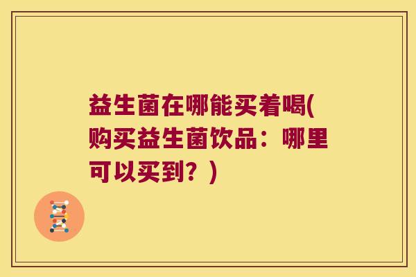 益生菌在哪能买着喝(购买益生菌饮品：哪里可以买到？)