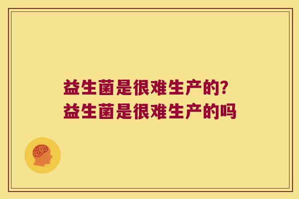 益生菌是很难生产的？益生菌是很难生产的吗
