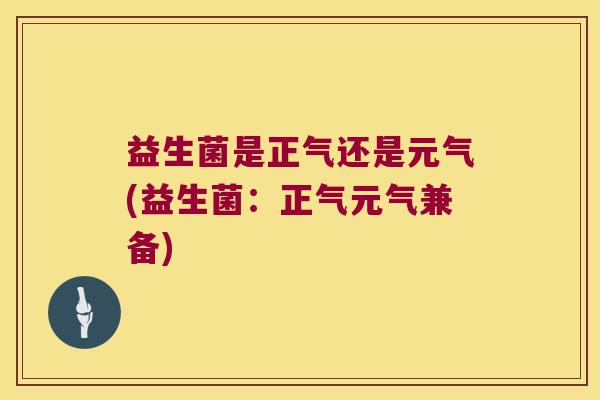 益生菌是正气还是元气(益生菌:正气元气兼备) 益生菌是正气还是元气(益生菌:正气元气兼备)