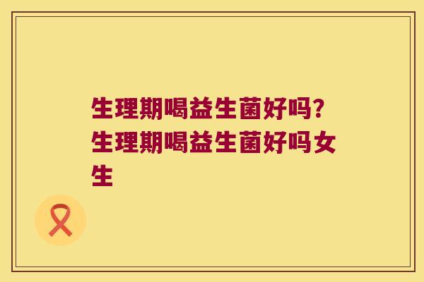 生理期喝益生菌好吗？生理期喝益生菌好吗女生
