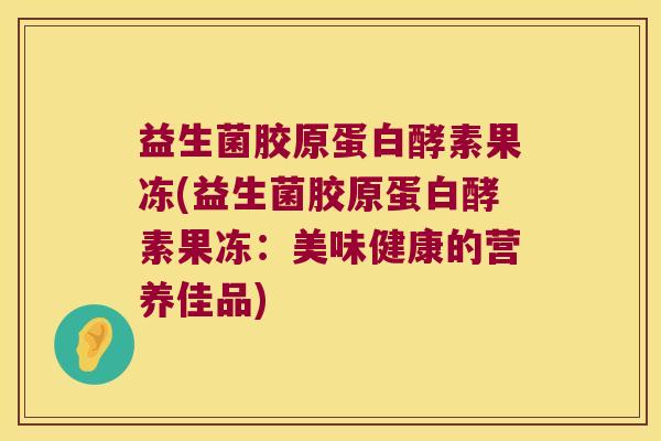 益生菌胶原蛋白酵素果冻(益生菌胶原蛋白酵素果冻：美味健康的营养佳品)