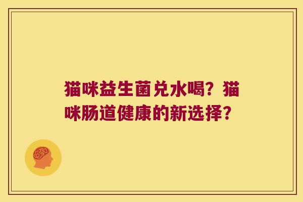 猫咪益生菌兑水喝？猫咪肠道健康的新选择？
