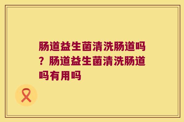 肠道益生菌清洗肠道吗?肠道益生菌清洗肠道吗有用吗 肠道益生菌清洗肠道吗?肠道益生菌清洗肠道吗有用吗