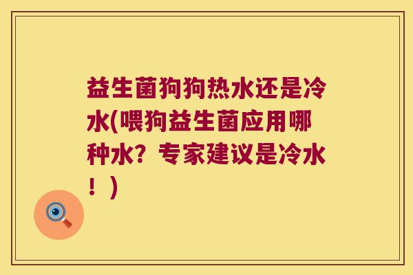 益生菌狗狗热水还是冷水(喂狗益生菌应用哪种水?专家建议是冷水!) 益生菌狗狗热水还是冷水(喂狗益生菌应用哪种水?专家建议是冷水!)