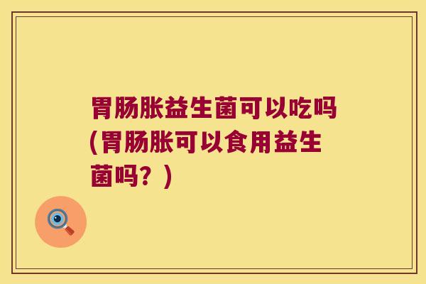 胀益生菌可以吃吗(胀可以食用益生菌吗?) 胀益生菌可以吃吗(胀可以食用益生菌吗?)