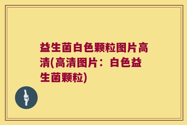 益生菌白色颗粒图片高清(高清图片：白色益生菌颗粒)