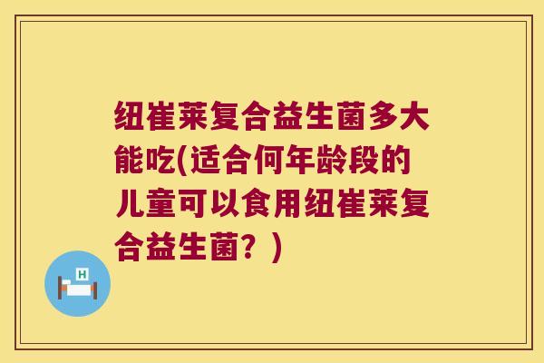 纽崔莱复合益生菌多大能吃(适合何年龄段的儿童可以食用纽崔莱复合益生菌?) 纽崔莱复合益生菌多大能吃(适合何年龄段的儿童可以食用纽崔莱复合益生菌?)
