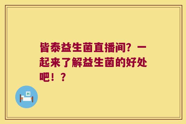 皆泰益生菌直播间？一起来了解益生菌的好处吧！？
