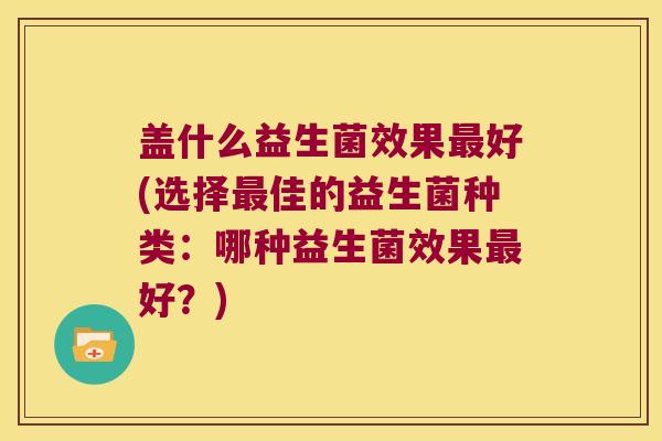 盖什么益生菌效果最好(选择最佳的益生菌种类：哪种益生菌效果最好？)