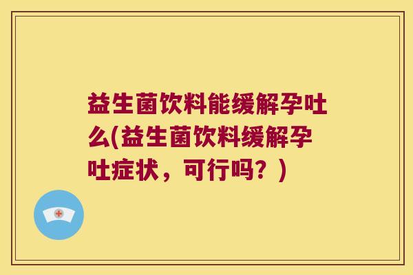 益生菌饮料能缓解孕吐么(益生菌饮料缓解孕吐症状,可行吗?) 益生菌饮料能缓解孕吐么(益生菌饮料缓解孕吐症状,可行吗?)