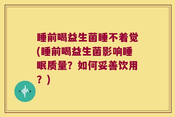 睡前喝益生菌睡不着觉(睡前喝益生菌影响睡眠质量？如何妥善饮用？)