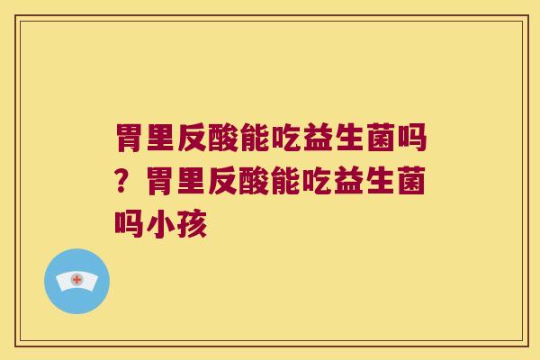 胃里反酸能吃益生菌吗?胃里反酸能吃益生菌吗小孩 胃里反酸能吃益生菌吗?胃里反酸能吃益生菌吗小孩