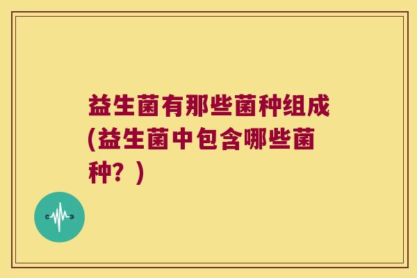 益生菌有那些菌种组成(益生菌中包含哪些菌种？)