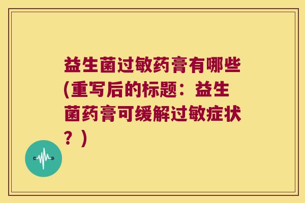 益生菌过敏药膏有哪些(重写后的标题：益生菌药膏可缓解过敏症状？)