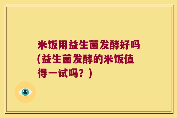 米饭用益生菌发酵好吗(益生菌发酵的米饭值得一试吗？)