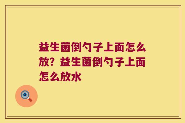 益生菌倒勺子上面怎么放？益生菌倒勺子上面怎么放水