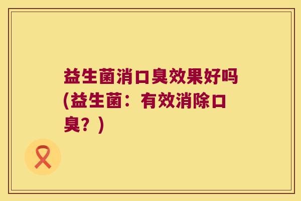 益生菌消效果好吗(益生菌:有效消除?) 益生菌消效果好吗(益生菌:有效消除?)