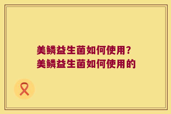 美鳞益生菌如何使用？美鳞益生菌如何使用的