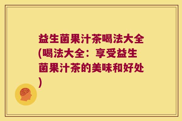 益生菌果汁茶喝法大全(喝法大全：享受益生菌果汁茶的美味和好处)