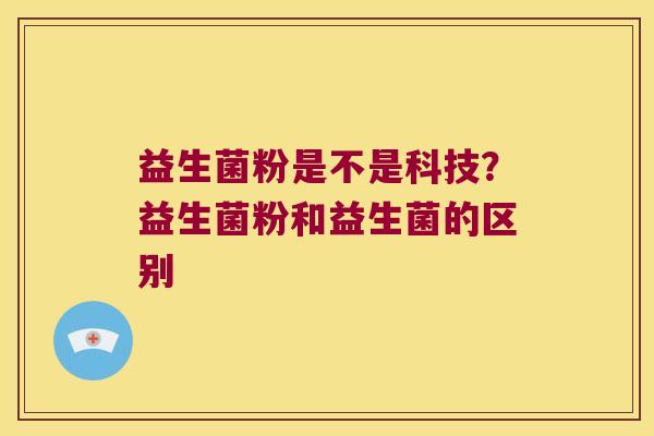 益生菌粉是不是科技？益生菌粉和益生菌的区别