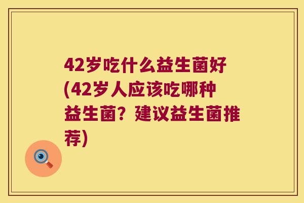 42岁吃什么益生菌好(42岁人应该吃哪种益生菌？建议益生菌推荐)