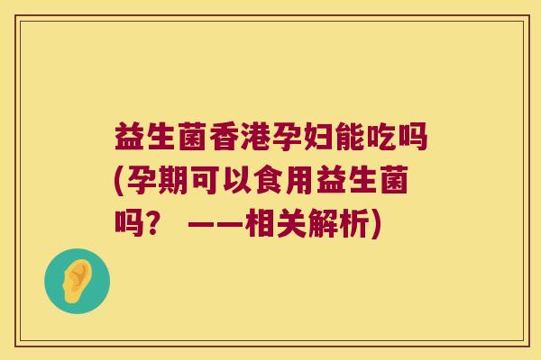 益生菌香港孕妇能吃吗(孕期可以食用益生菌吗？ ——相关解析)