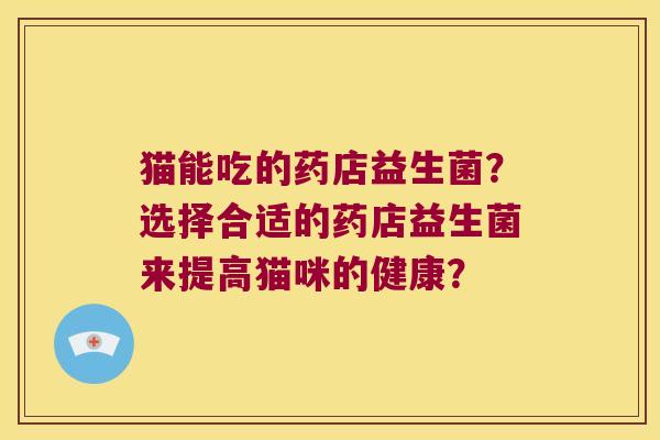 猫能吃的药店益生菌？选择合适的药店益生菌来提高猫咪的健康？