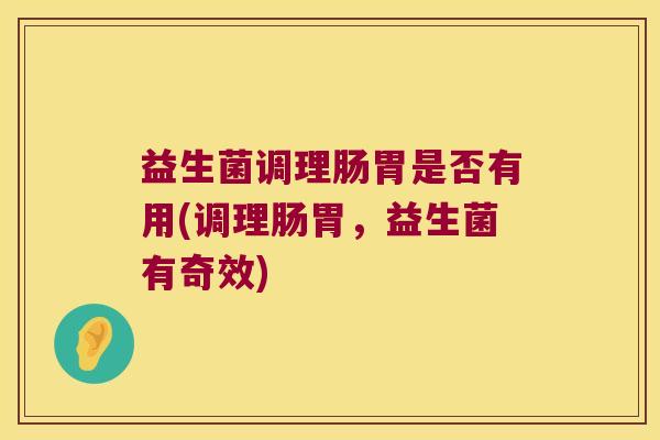 益生菌调理肠胃是否有用(调理肠胃，益生菌有奇效)